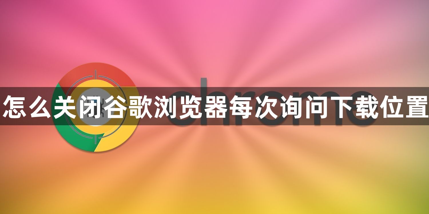 怎么关闭谷歌浏览器每次询问下载位置1