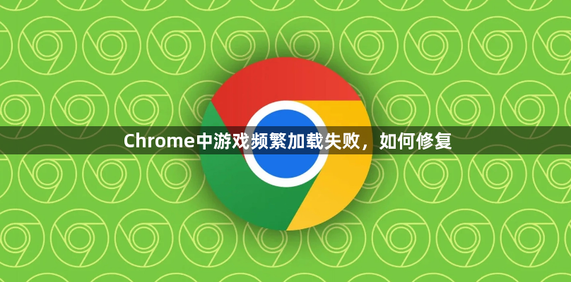 Chrome中游戏频繁加载失败，如何修复1