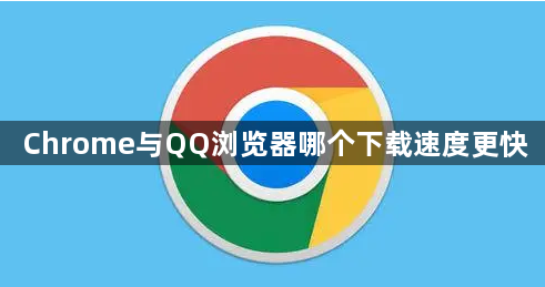 Chrome与QQ浏览器哪个下载速度更快1